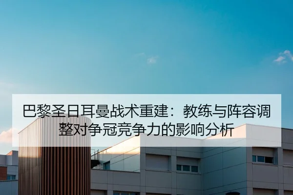 巴黎圣日耳曼战术重建：教练与阵容调整对争冠竞争力的影响分析