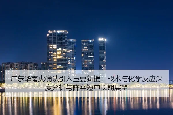 广东华南虎确认引入重要新援：战术与化学反应深度分析与阵容短中长期展望