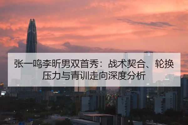 张一鸣李昕男双首秀：战术契合、轮换压力与青训走向深度分析